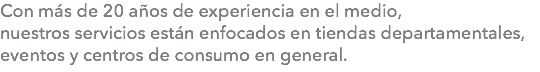 Con más de 20 años de experiencia en el medio, nuestros servicios están enfocados en tiendas departamentales, eventos y centros de consumo en general.